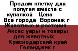 Продам клетку для попугая вместе с купалкой › Цена ­ 250 - Все города, Воронеж г. Животные и растения » Аксесcуары и товары для животных   . Краснодарский край,Геленджик г.